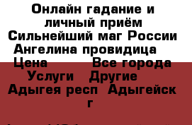 Онлайн гадание и личный приём Сильнейший маг России Ангелина провидица  › Цена ­ 500 - Все города Услуги » Другие   . Адыгея респ.,Адыгейск г.